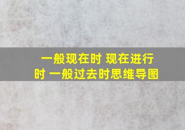 一般现在时 现在进行时 一般过去时思维导图